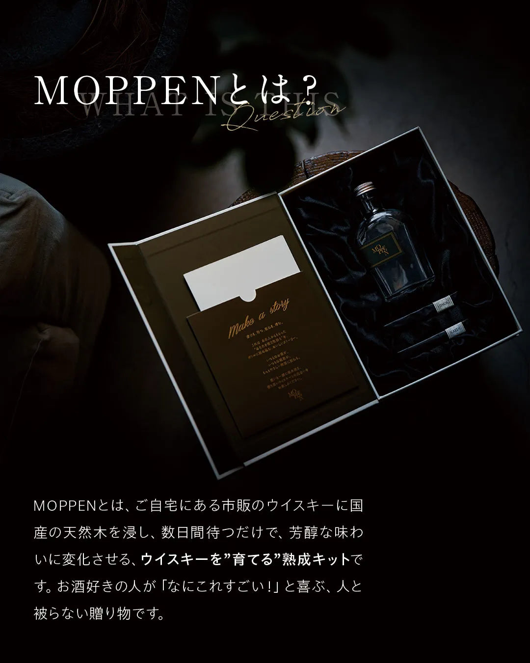 MOPPEN（もっぺん）とは、ウイスキーを育てる大人の「熟成体験ギフト」です。市販のウイスキーが最短3日で芳醇な樽熟成の味へ。人と被らない「ウイスキーを育てる」贈り物