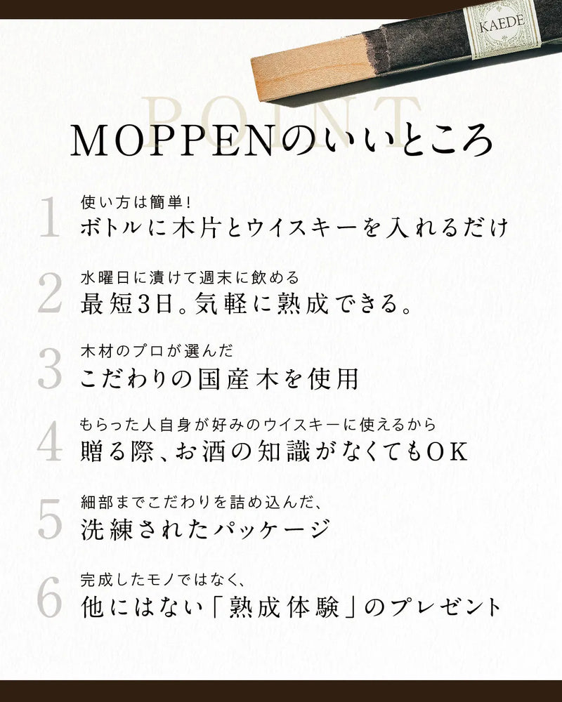 MOPPEN（モッペン）のいいところ。使い方が簡単。最短3日で完成するので手軽。こだわりの国産木を使用。食品基準の衛生管理で一つ一つ梱包。お酒の知識がなくても贈れる。洗練されたおしゃれなパッケージ。人と被らない贈り物。